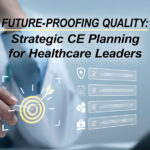 Future-Proofing Quality: Strategic CE Planning for Healthcare Leaders